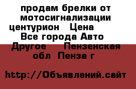 продам брелки от мотосигнализации центурион › Цена ­ 500 - Все города Авто » Другое   . Пензенская обл.,Пенза г.